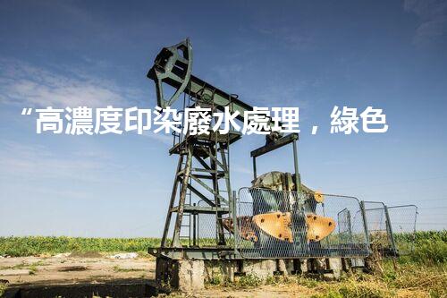 “高濃度印染廢水處理，綠色創(chuàng)新，凈享環(huán)保新篇章”